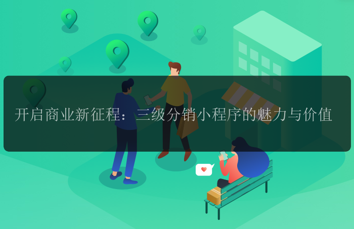 开启商业新征程：三级分销小程序的魅力与价值